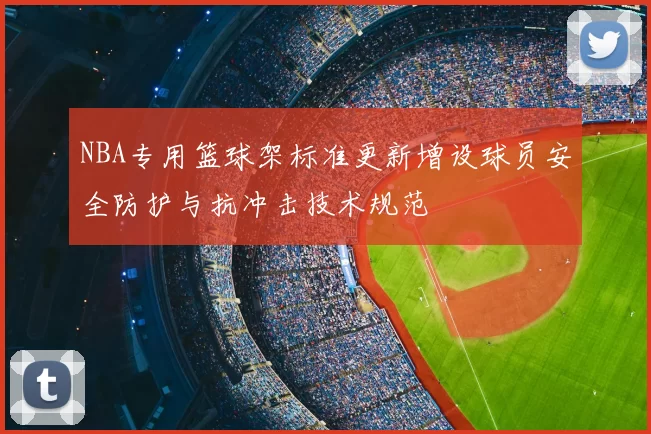 NBA专用篮球架标准更新增设球员安全防护与抗冲击技术规范